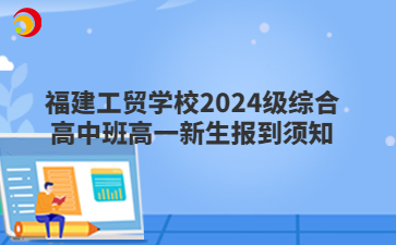 福建工貿學校2024級綜合高中班高一新生報到須知