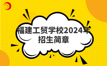 福州中專 | 福建工貿學校2024年招生簡章
