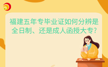 福建五年專畢業(yè)證如何分辨是全日制、還是成人函授大專?