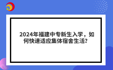 2024年福建中專新生入學，如何快速適應集體宿舍生活？