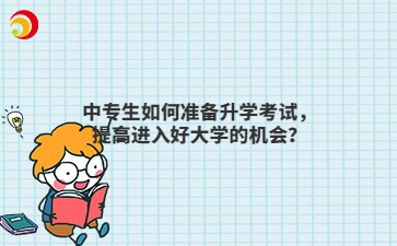 中專生如何準備升學考試，提高進入好大學的機會？