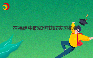 在福建中職如何獲取實習機會？
