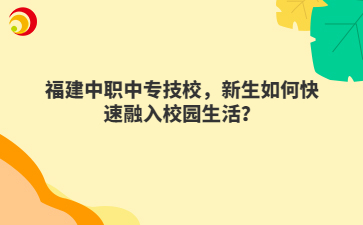 福建中職中專技校，新生如何快速融入校園生活？