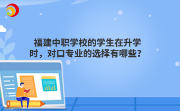 福建中職學校的學生在升學時，對口專業的選擇有哪些？