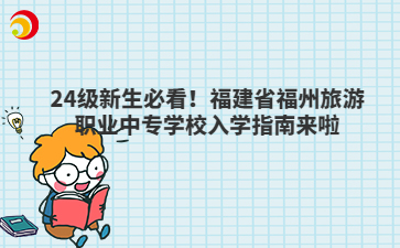 24級新生必看！福建省福州旅游職業中專學校入學指南來啦