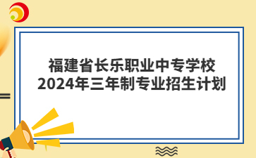 福建省長樂職業中專學校2024年三年制專業招生計劃