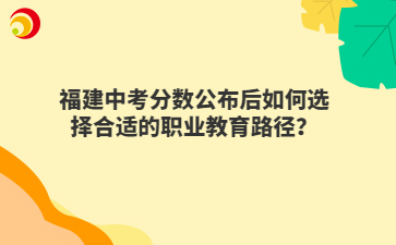福建中考分數公布后如何選擇合適的職業教育路徑？