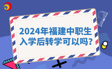 2024年福建中職生入學后轉學可以嗎？