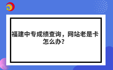 福建中專成績查詢，網站老是卡怎么辦？