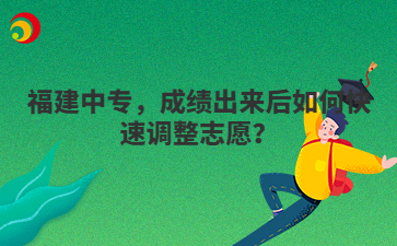 福建中專，成績出來后如何快速調整志愿？