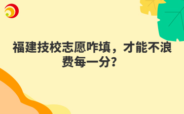 福建技校志愿咋填，才能不浪費每一分？