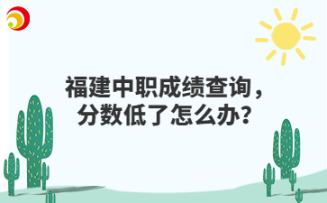 福建中職成績查詢，分數低了怎么辦？