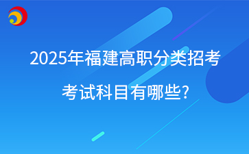 中職升學丨2025年福建高職分類招考考試科目有哪些?
