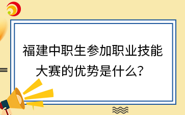 福建中職生參加職業技能大賽的優勢是什么？