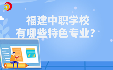 福建中職學校有哪些特色專業？