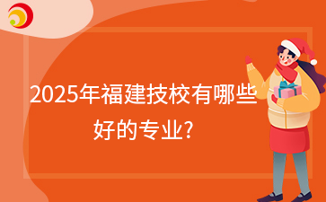 快訊！2025年福建技校有哪些好的專業(yè)?