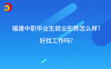 福建中職畢業生就業形勢怎么樣?好找工作嗎?