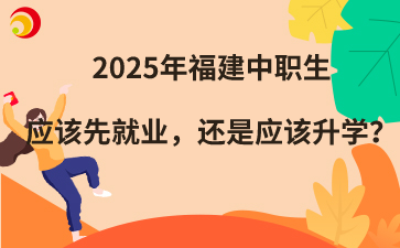 2025年福建中職生應該先就業，還是應該升學？