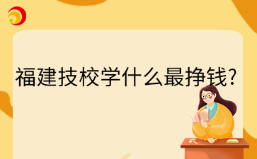 福建技校學(xué)什么最掙錢?