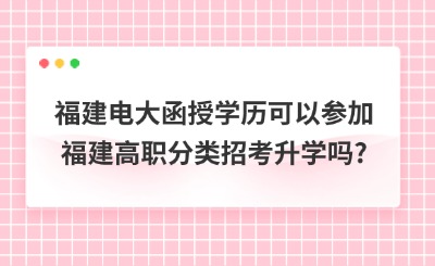 福建電大函授學歷可以參加福建高職分類招考升學嗎?
