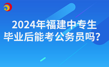 2024年福建中專生畢業后能考公務員嗎？
