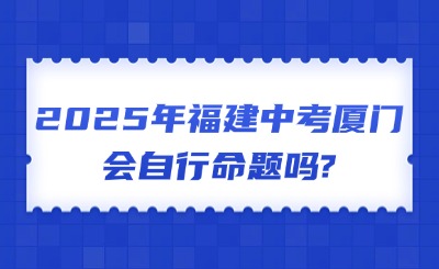 2025年福建中考廈門會自行命題嗎?