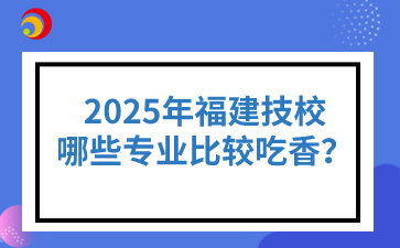 2025年福建技校哪些專業(yè)比較吃香？