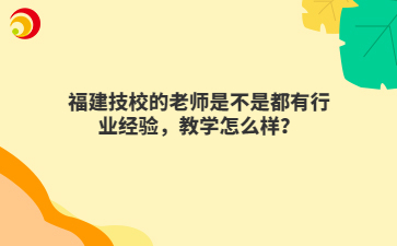 福建技校的老師是不是都有行業(yè)經(jīng)驗，教學(xué)怎么樣？