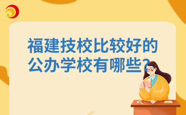 福建技校比較好的公辦學(xué)校有哪些？