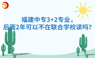 福建中專3+2專業，后面2年可以不在聯合學校讀嗎？