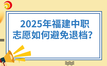 2025年福建中職志愿如何避免退檔？